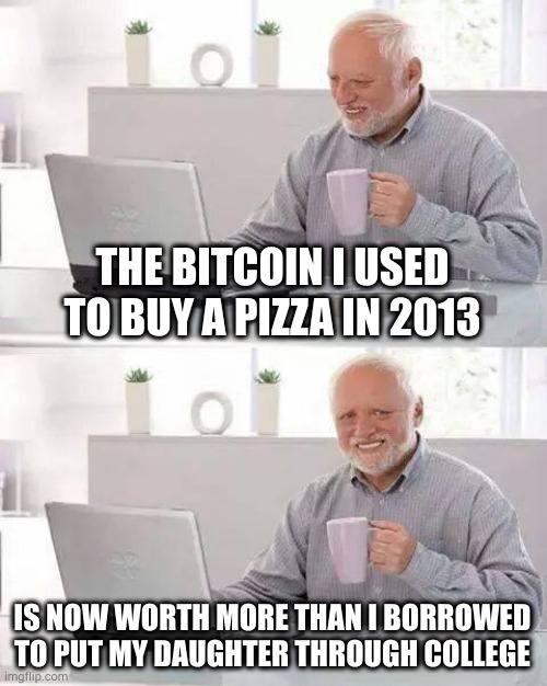 How to get heartburn from pizza a decade after you eat it...I hope she graduated at least. She's a stripper now anyway? Big oof. | THE BITCOIN I USED TO BUY A PIZZA IN 2013; IS NOW WORTH MORE THAN I BORROWED TO PUT MY DAUGHTER THROUGH COLLEGE | image tagged in memes,hide the pain harold | made w/ Imgflip meme maker