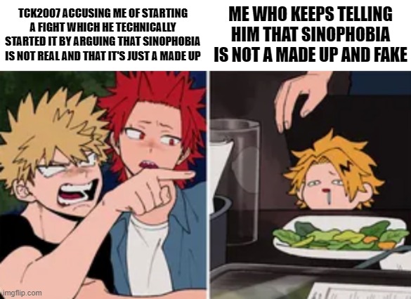 and yet they said it's my fault even tho he technically started it | TCK2007 ACCUSING ME OF STARTING A FIGHT WHICH HE TECHNICALLY STARTED IT BY ARGUING THAT SINOPHOBIA IS NOT REAL AND THAT IT'S JUST A MADE UP; ME WHO KEEPS TELLING HIM THAT SINOPHOBIA IS NOT A MADE UP AND FAKE | image tagged in blank white template,bakugo yelling at denki | made w/ Imgflip meme maker