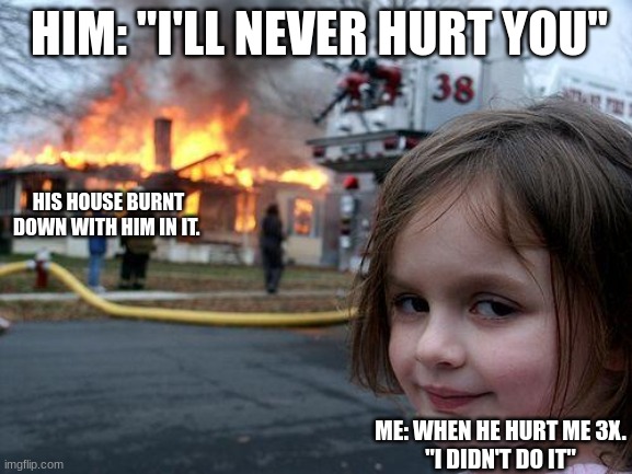 hurt me and there will be a price to pay. | HIM: "I'LL NEVER HURT YOU"; HIS HOUSE BURNT DOWN WITH HIM IN IT. ME: WHEN HE HURT ME 3X.
"I DIDN'T DO IT" | image tagged in memes,disaster girl | made w/ Imgflip meme maker