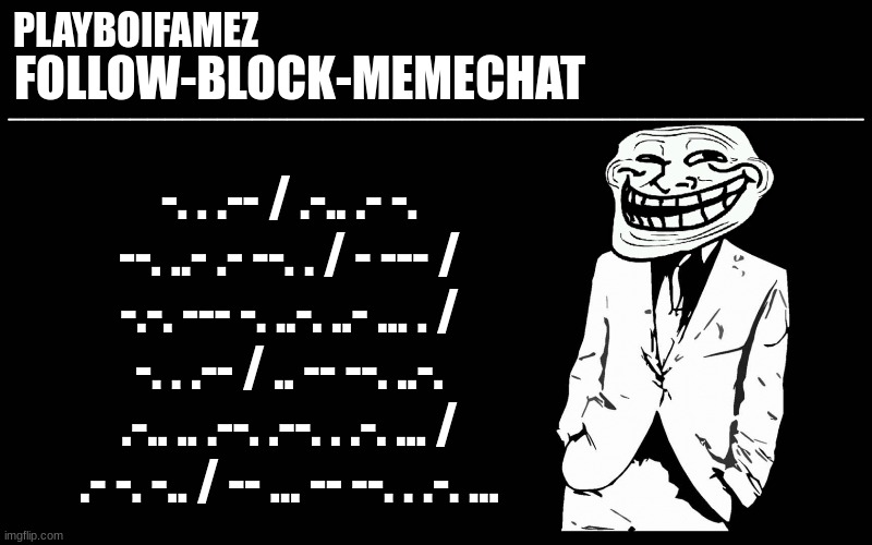 - .-. --- .-.. .-.. . -.. | -. . .-- / .-.. .- -. --. ..- .- --. . / - --- / -.-. --- -. ..-. ..- ... . / -. . .-- / .. -- --. ..-. .-.. .. .--. .--. . .-. ... / .- -. -.. / -- ... -- --. . .-. ... | image tagged in trollers font | made w/ Imgflip meme maker