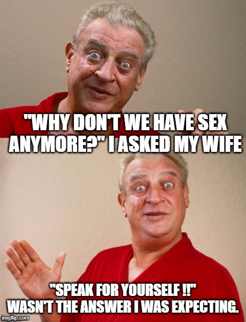 You Can Just Hear Rodney's Voice..... | "WHY DON'T WE HAVE SEX ANYMORE?" I ASKED MY WIFE; "SPEAK FOR YOURSELF !!" WASN'T THE ANSWER I WAS EXPECTING. | image tagged in classic rodney | made w/ Imgflip meme maker