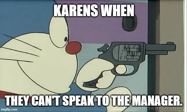 DAMN | KARENS WHEN; THEY CAN'T SPEAK TO THE MANAGER. | image tagged in doraemon,karens,so true memes | made w/ Imgflip meme maker
