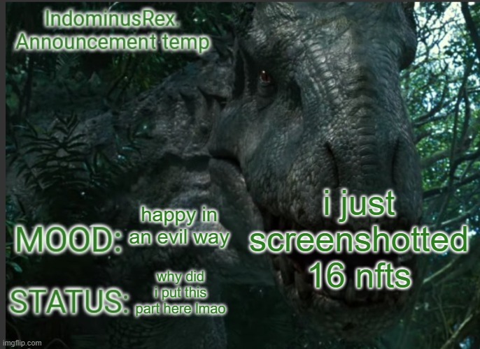 images in comments (some were worth thousands of dollars lol) | i just screenshotted 16 nfts; happy in an evil way; why did i put this part here lmao | image tagged in indominusrex announcement temp | made w/ Imgflip meme maker