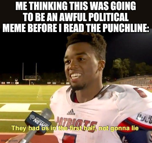 They had us in the first half | ME THINKING THIS WAS GOING TO BE AN AWFUL POLITICAL MEME BEFORE I READ THE PUNCHLINE: | image tagged in they had us in the first half | made w/ Imgflip meme maker