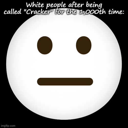 White people after being called "Cracker" for the 1,000th time: | made w/ Imgflip meme maker