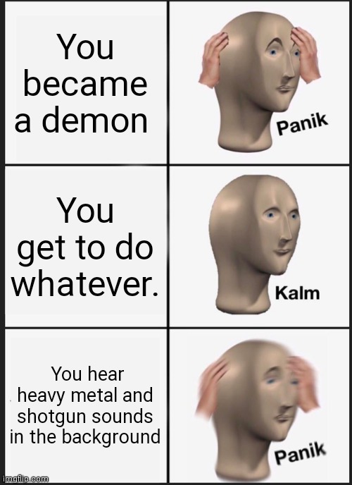 Doom | You became a demon; You get to do whatever. You hear heavy metal and shotgun sounds in the background | image tagged in memes,panik kalm panik | made w/ Imgflip meme maker