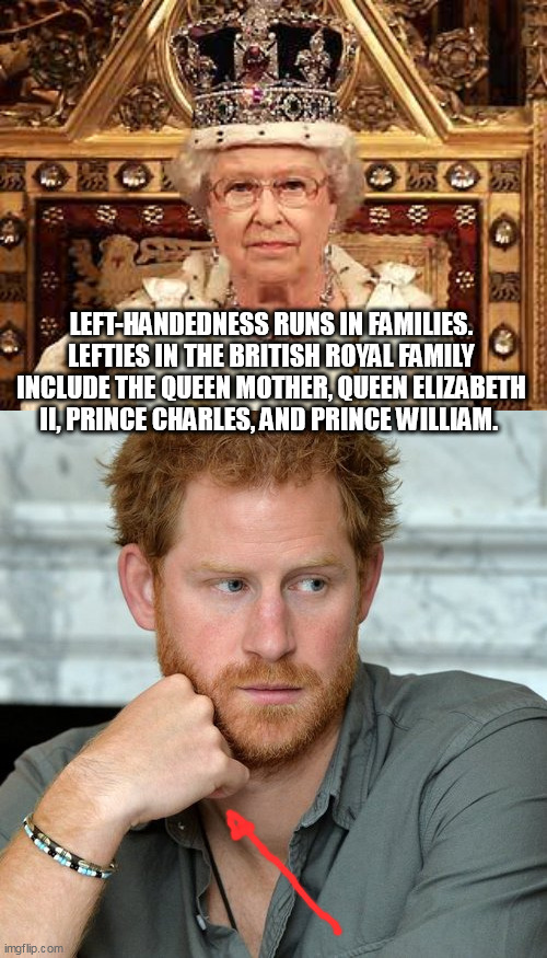 LEFT-HANDEDNESS RUNS IN FAMILIES. LEFTIES IN THE BRITISH ROYAL FAMILY INCLUDE THE QUEEN MOTHER, QUEEN ELIZABETH II, PRINCE CHARLES, AND PRINCE WILLIAM. | image tagged in queen of england,prince harry | made w/ Imgflip meme maker