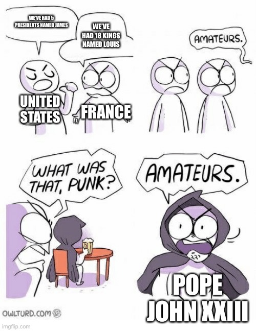 Amateurs | WE’VE HAD 5 PRESIDENTS NAMED JAMES; WE’VE HAD 18 KINGS NAMED LOUIS; UNITED STATES; FRANCE; POPE JOHN XXIII | image tagged in amateurs | made w/ Imgflip meme maker