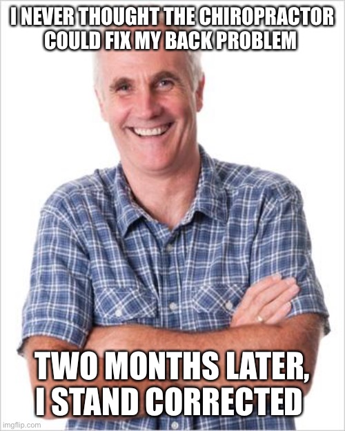 Dad joke | I NEVER THOUGHT THE CHIROPRACTOR COULD FIX MY BACK PROBLEM; TWO MONTHS LATER, I STAND CORRECTED | image tagged in dad joke | made w/ Imgflip meme maker