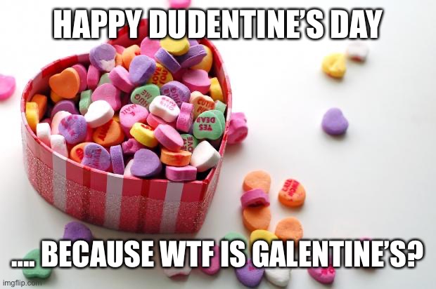 Dudentines | HAPPY DUDENTINE’S DAY; …. BECAUSE WTF IS GALENTINE’S? | image tagged in valentine conversation hearts | made w/ Imgflip meme maker