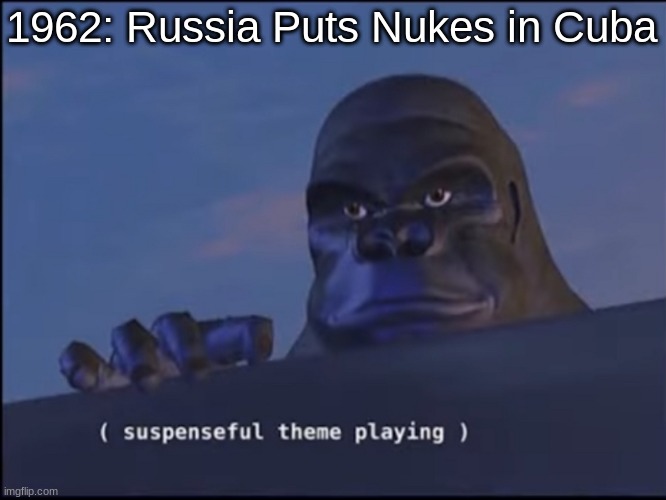 Dun Don DUN! | 1962: Russia Puts Nukes in Cuba | image tagged in suspenseful theme playing,russia,nukes,funny memes | made w/ Imgflip meme maker