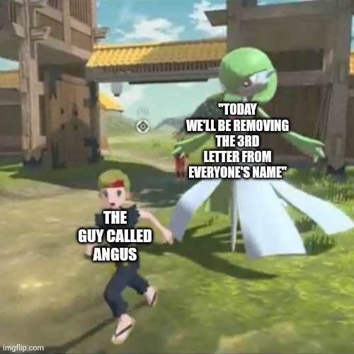 Angus ? | "TODAY WE'LL BE REMOVING THE 3RD LETTER FROM EVERYONE'S NAME"; THE GUY CALLED ANGUS | image tagged in trainer running from gardevoir | made w/ Imgflip meme maker