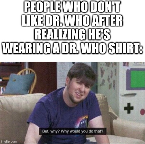 whovian | PEOPLE WHO DON'T LIKE DR. WHO AFTER REALIZING HE'S WEARING A DR. WHO SHIRT: | image tagged in but why why would you do that,memes,dr who,funny | made w/ Imgflip meme maker