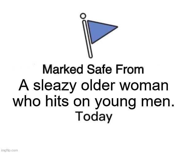 Marked Safe From | A sleazy older woman who hits on young men. | image tagged in memes,marked safe from | made w/ Imgflip meme maker