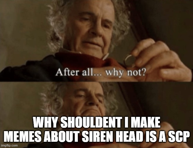 After all.. why not? | WHY SHOULDENT I MAKE MEMES ABOUT SIREN HEAD IS A SCP | image tagged in after all why not | made w/ Imgflip meme maker