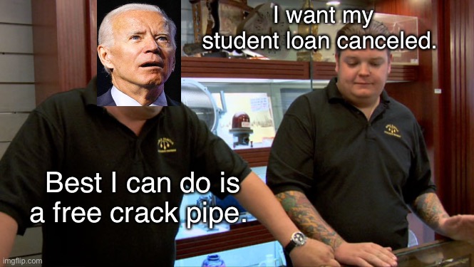 And only if you’re faxed and boosted and register as a Democrat | I want my student loan canceled. Best I can do is a free crack pipe. | image tagged in pawn stars best i can do | made w/ Imgflip meme maker