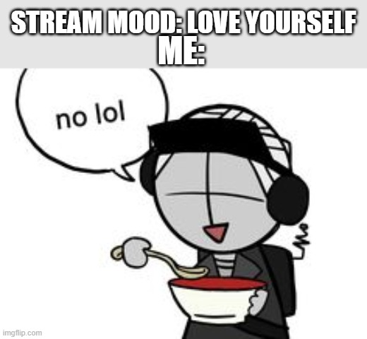 nu lel | ME:; STREAM MOOD: LOVE YOURSELF | image tagged in no lol | made w/ Imgflip meme maker