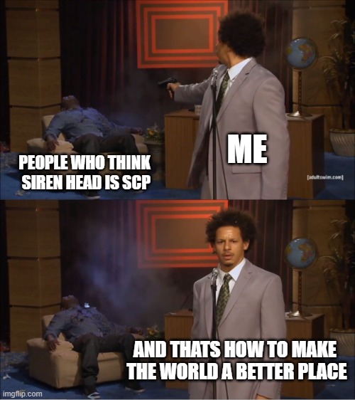 Who Killed Hannibal | ME; PEOPLE WHO THINK
 SIREN HEAD IS SCP; AND THATS HOW TO MAKE 
THE WORLD A BETTER PLACE | image tagged in memes,who killed hannibal | made w/ Imgflip meme maker