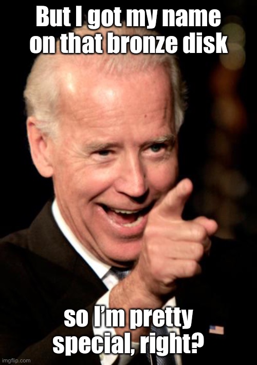 Smilin Biden Meme | But I got my name on that bronze disk so I’m pretty special, right? | image tagged in memes,smilin biden | made w/ Imgflip meme maker