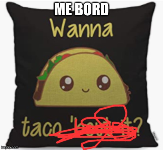taco 'bout it | ME BORD | image tagged in taco 'bout it | made w/ Imgflip meme maker