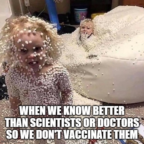 because antivaxxers know better | WHEN WE KNOW BETTER THAN SCIENTISTS OR DOCTORS SO WE DON'T VACCINATE THEM | image tagged in unvaccinated children,children,antivaxxers,vaccines,unvaccinated,covid | made w/ Imgflip meme maker