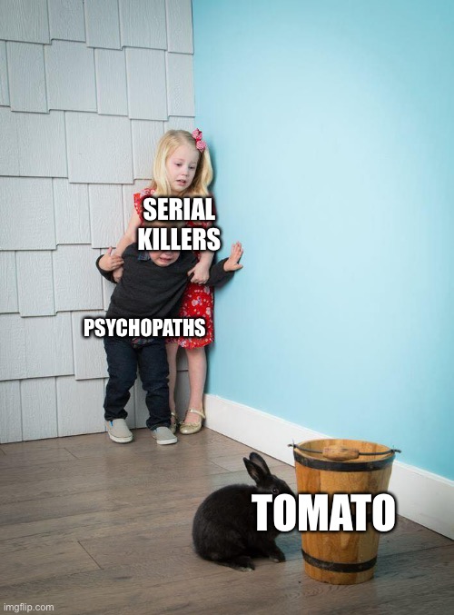 SERIAL KILLERS PSYCHOPATHS TOMATO | image tagged in kids afraid of rabbit | made w/ Imgflip meme maker