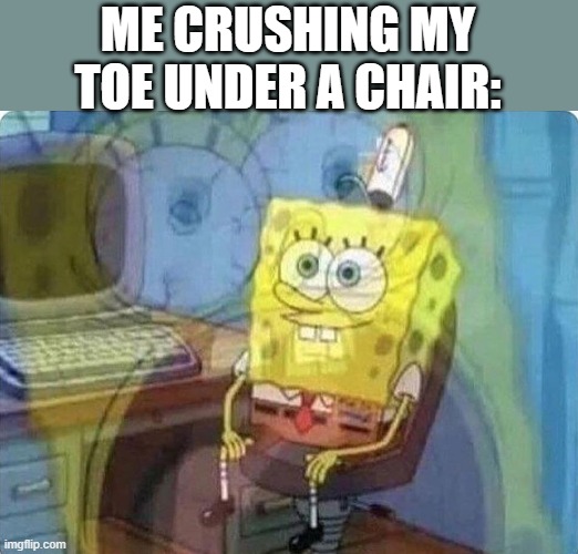 it hurt so much when that happens, jesus christ | ME CRUSHING MY TOE UNDER A CHAIR: | image tagged in spongebob screaming inside | made w/ Imgflip meme maker