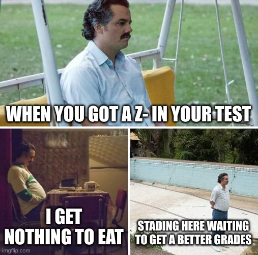 I need a pro techer who know quick like 1+1=2+3+4+34535+09384x123= *techer right now* it equals um quick math | WHEN YOU GOT A Z- IN YOUR TEST; I GET NOTHING TO EAT; STADING HERE WAITING TO GET A BETTER GRADES | image tagged in memes,sad pablo escobar | made w/ Imgflip meme maker