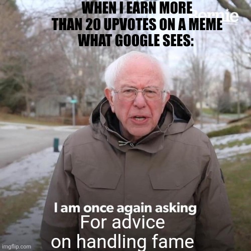 Bernie I Am Once Again Asking For Your Support | WHEN I EARN MORE THAN 20 UPVOTES ON A MEME
WHAT GOOGLE SEES:; For advice on handling fame | image tagged in memes,bernie i am once again asking for your support | made w/ Imgflip meme maker