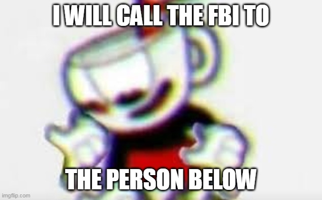 The Person Below is... | I WILL CALL THE FBI TO; THE PERSON BELOW | image tagged in the person below is | made w/ Imgflip meme maker