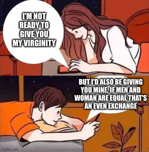 Sound reasoning. If there's a flaw in it, who's driving that double standard? |  I'M NOT READY TO GIVE YOU MY VIRGINITY; BUT I'D ALSO BE GIVING
YOU MINE. IF MEN AND
WOMAN ARE EQUAL THAT'S
AN EVEN EXCHANGE | image tagged in boy and girl texting | made w/ Imgflip meme maker
