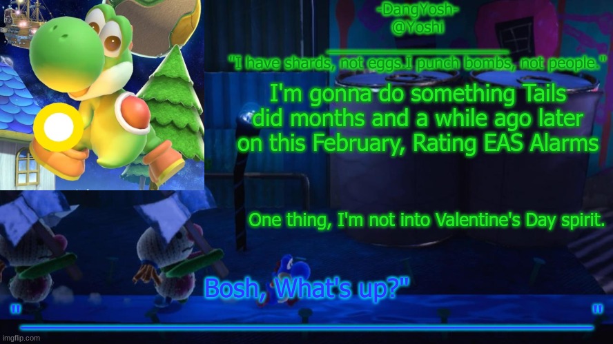 That's All Folks, Now, Gn. | I'm gonna do something Tails did months and a while ago later on this February, Rating EAS Alarms; One thing, I'm not into Valentine's Day spirit. | image tagged in yoshi_official announcement temp v15 | made w/ Imgflip meme maker
