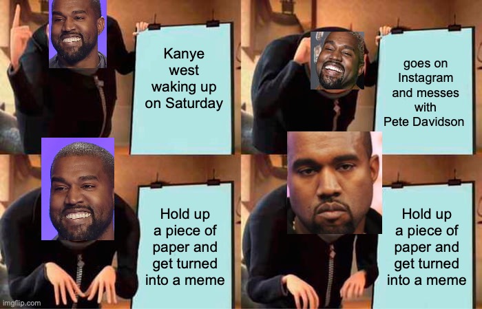 kanye on Saturday | Kanye west waking up on Saturday; goes on Instagram and messes with Pete Davidson; Hold up a piece of paper and get turned into a meme; Hold up a piece of paper and get turned into a meme | image tagged in memes,gru's plan | made w/ Imgflip meme maker