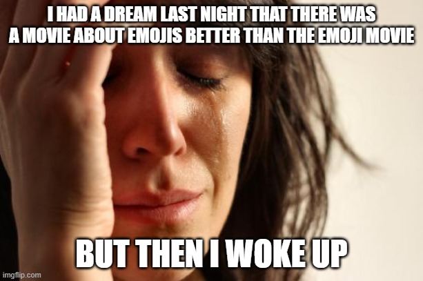 First World Problems Meme | I HAD A DREAM LAST NIGHT THAT THERE WAS A MOVIE ABOUT EMOJIS BETTER THAN THE EMOJI MOVIE; BUT THEN I WOKE UP | image tagged in memes,first world problems | made w/ Imgflip meme maker