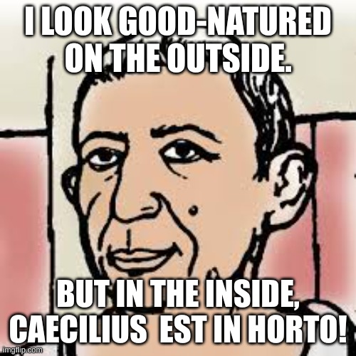 CAECILIUS EST IN HORTO! | I LOOK GOOD-NATURED ON THE OUTSIDE. BUT IN THE INSIDE, CAECILIUS  EST IN HORTO! | image tagged in caecilius,funny,latin | made w/ Imgflip meme maker