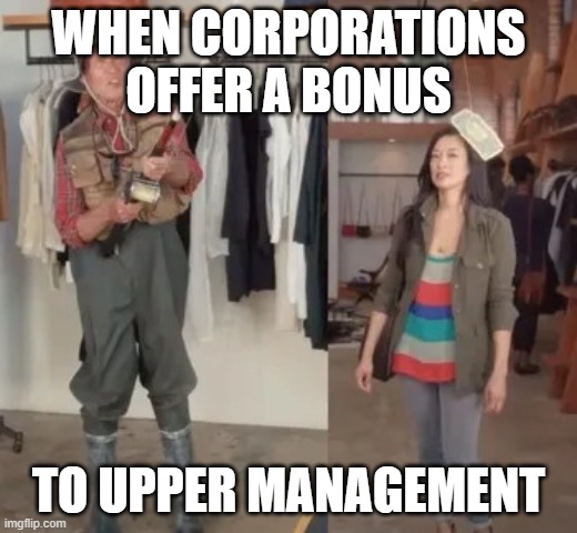 State Farm fisherman | WHEN CORPORATIONS OFFER A BONUS; TO UPPER MANAGEMENT | image tagged in state farm fisherman | made w/ Imgflip meme maker