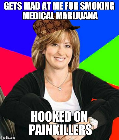 Sheltering Suburban Mom | GETS MAD AT ME FOR SMOKING MEDICAL MARIJUANA HOOKED ON PAINKILLERS | image tagged in memes,sheltering suburban mom,scumbag,AdviceAnimals | made w/ Imgflip meme maker
