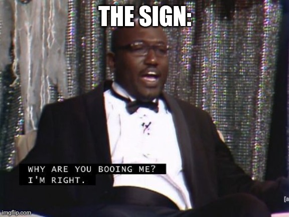 Why are you booing me? I'm right. | THE SIGN: | image tagged in why are you booing me i'm right | made w/ Imgflip meme maker