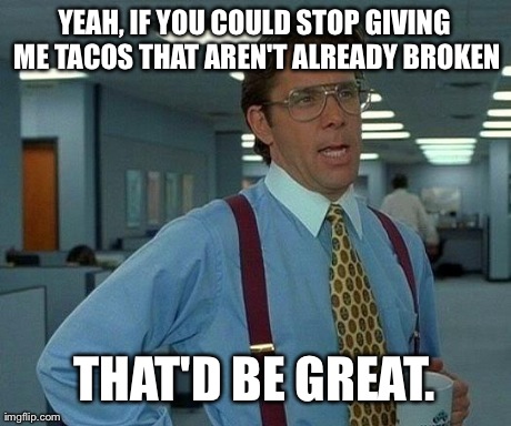 That Would Be Great Meme | YEAH, IF YOU COULD STOP GIVING ME TACOS THAT AREN'T ALREADY BROKEN THAT'D BE GREAT. | image tagged in memes,that would be great | made w/ Imgflip meme maker