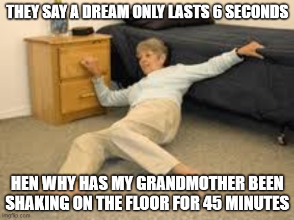 I'll Have the Seizure Salad | THEY SAY A DREAM ONLY LASTS 6 SECONDS; HEN WHY HAS MY GRANDMOTHER BEEN SHAKING ON THE FLOOR FOR 45 MINUTES | image tagged in help i've fallen in a k-hole and can't get up | made w/ Imgflip meme maker