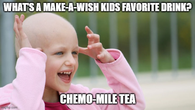 Drink Up | WHAT'S A MAKE-A-WISH KIDS FAVORITE DRINK? CHEMO-MILE TEA | image tagged in yay cancer | made w/ Imgflip meme maker