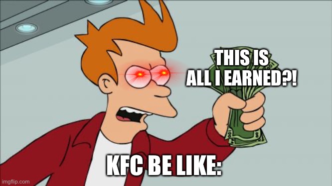 Shut Up And Take My Money Fry | THIS IS ALL I EARNED?! KFC BE LIKE: | image tagged in memes,shut up and take my money fry | made w/ Imgflip meme maker