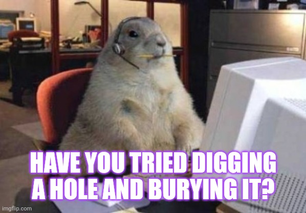 Groundhog tech support | HAVE YOU TRIED DIGGING A HOLE AND BURYING IT? | image tagged in call center animal | made w/ Imgflip meme maker