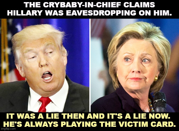 Poor Donald. He's so full of it. He's got so much to hide. | THE CRYBABY-IN-CHIEF CLAIMS HILLARY WAS EAVESDROPPING ON HIM. IT WAS A LIE THEN AND IT'S A LIE NOW. 
HE'S ALWAYS PLAYING THE VICTIM CARD. | image tagged in donald trump,lies,hillary,clean | made w/ Imgflip meme maker