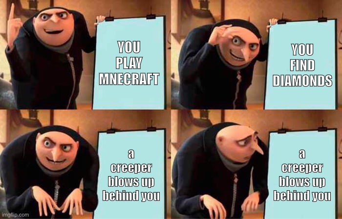 minecraft gameplay. | YOU PLAY MNECRAFT; YOU FIND DIAMONDS; a creeper blows up behind you; a creeper blows up behind you | image tagged in memes,gru's plan,minecraft | made w/ Imgflip meme maker