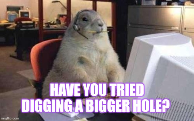 Working Groundhog | HAVE YOU TRIED DIGGING A BIGGER HOLE? | image tagged in working groundhog | made w/ Imgflip meme maker