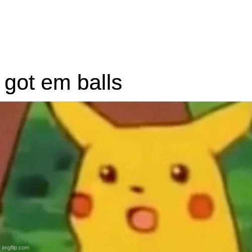 random | got em balls | image tagged in memes,surprised pikachu | made w/ Imgflip meme maker