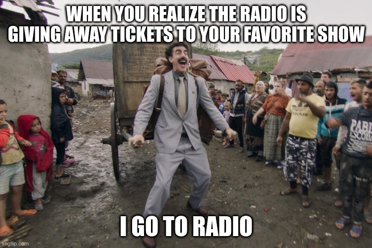 when you don't have money for tickets | WHEN YOU REALIZE THE RADIO IS GIVING AWAY TICKETS TO YOUR FAVORITE SHOW; I GO TO RADIO | image tagged in borat i go to america | made w/ Imgflip meme maker