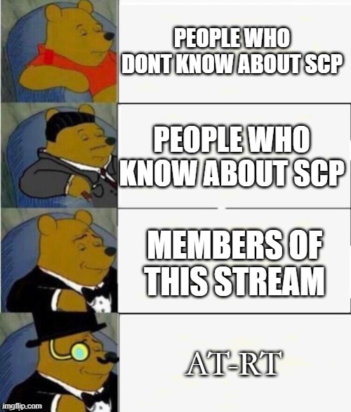 Tuxedo Winnie the Pooh 4 panel | PEOPLE WHO DONT KNOW ABOUT SCP; PEOPLE WHO KNOW ABOUT SCP; MEMBERS OF THIS STREAM; AT-RT | image tagged in tuxedo winnie the pooh 4 panel | made w/ Imgflip meme maker