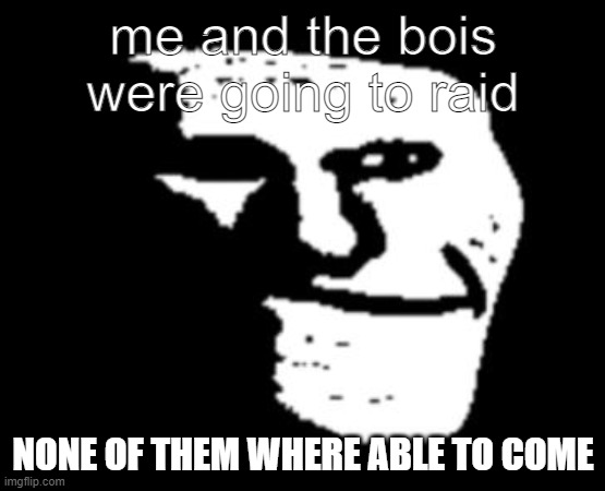 really bad | me and the bois were going to raid; NONE OF THEM WHERE ABLE TO COME | image tagged in depressed troll face | made w/ Imgflip meme maker